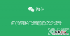 微信可以批量删除好友吗？ 微信可以批量删除好友吗安卓手机