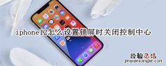 iphone12怎么设置锁屏时关闭控制中心