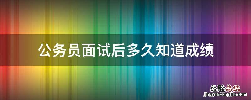 公务员面试后多久知道成绩