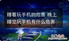 睡着玩手机的危害 晚上睡觉玩手机有什么危害