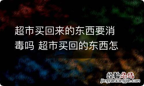 超市买回来的东西要消毒吗 超市买回的东西怎么消毒