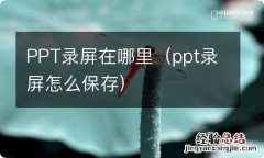 ppt录屏怎么保存 PPT录屏在哪里