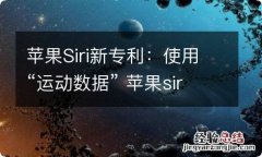 苹果Siri新专利：使用“运动数据” 苹果siri走步数