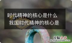 时代精神的核心是什么 我国时代精神的核心是什么