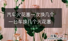 汽车火花塞一次换几个 一台车换几个火花塞