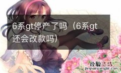 6系gt还会改款吗 6系gt停产了吗