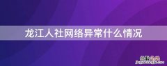 龙江人社网络异常什么情况需要更换 龙江人社网络异常什么情况