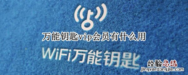 万能钥匙vip会员有什么用 开通万能钥匙vip会员有什么用