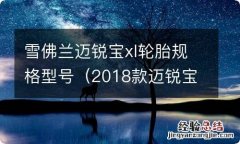 2018款迈锐宝xl轮胎什么牌子 雪佛兰迈锐宝xl轮胎规格型号