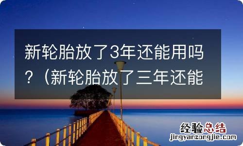 新轮胎放了三年还能用吗 新轮胎放了3年还能用吗?