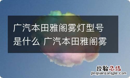 广汽本田雅阁雾灯型号是什么 广汽本田雅阁雾灯型号是什么意思