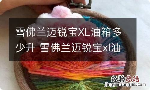 雪佛兰迈锐宝XL油箱多少升 雪佛兰迈锐宝xl油箱多大