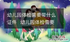 幼儿园体检需要带什么证件幼儿园体检需要准备什么证件