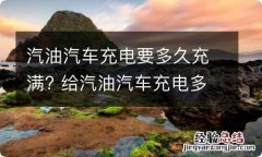 汽油汽车充电要多久充满? 给汽油汽车充电多久能充满