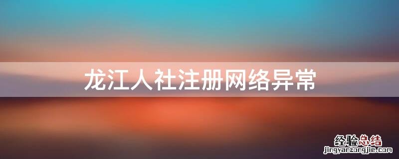 龙江人社注册网络异常 注册龙江人社网络异常什么原因