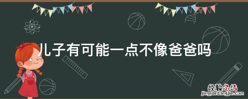 儿子有可能一点不像爸爸吗