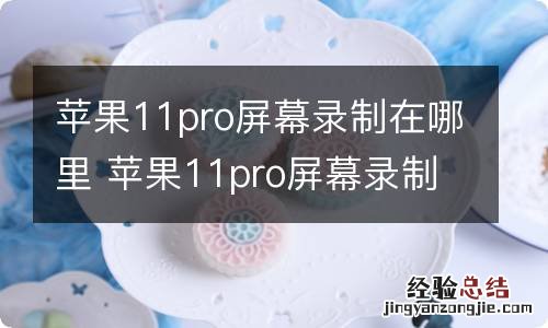 苹果11pro屏幕录制在哪里 苹果11pro屏幕录制在什么位置