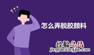 怎么弄脱胶颜料 怎么弄脱胶颜料视频