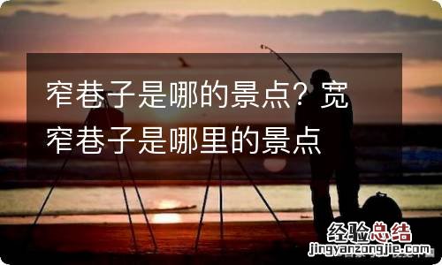 窄巷子是哪的景点? 宽窄巷子是哪里的景点