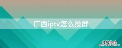 广西iptv怎么投屏 广西iptv官网