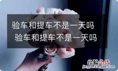 验车和提车不是一天吗 验车和提车不是一天吗,付了首付说打不了临时牌照