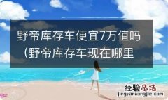 野帝库存车现在哪里能买到 野帝库存车便宜7万值吗