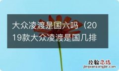 2019款大众凌渡是国几排放 大众凌渡是国六吗