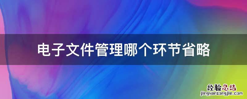 电子文件管理哪个环节省略