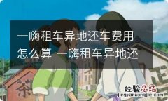 一嗨租车异地还车费用怎么算 一嗨租车异地还车费用怎么算 不同城