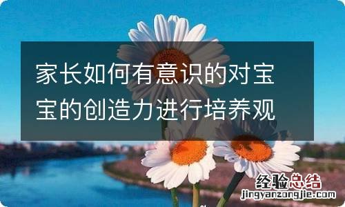 家长如何有意识的对宝宝的创造力进行培养观察认知