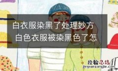 白衣服染黑了处理妙方 白色衣服被染黑色了怎么办