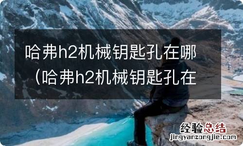 哈弗h2机械钥匙孔在哪个位置 哈弗h2机械钥匙孔在哪