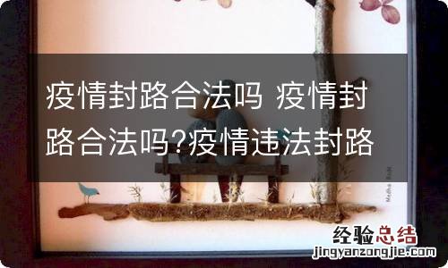 疫情封路合法吗 疫情封路合法吗?疫情违法封路要承担哪些责任?