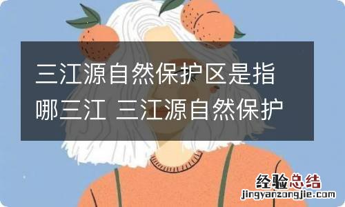 三江源自然保护区是指哪三江 三江源自然保护区位于哪个省