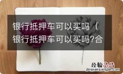 银行抵押车可以买吗?合法吗? 银行抵押车可以买吗