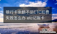 银行卡余额不足ETC扣费失败怎么办 etc记账卡余额不足扣费失败怎么办