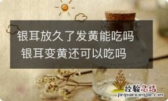 银耳放久了发黄能吃吗 银耳变黄还可以吃吗