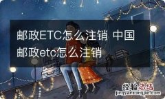 邮政ETC怎么注销 中国邮政etc怎么注销