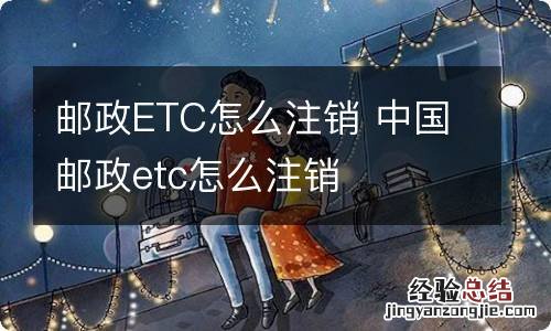 邮政ETC怎么注销 中国邮政etc怎么注销