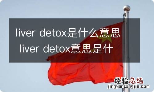 liver detox是什么意思 liver detox意思是什么