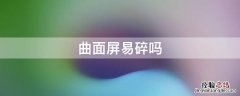 曲面屏易碎吗 曲面屏易碎吗该怎么保护