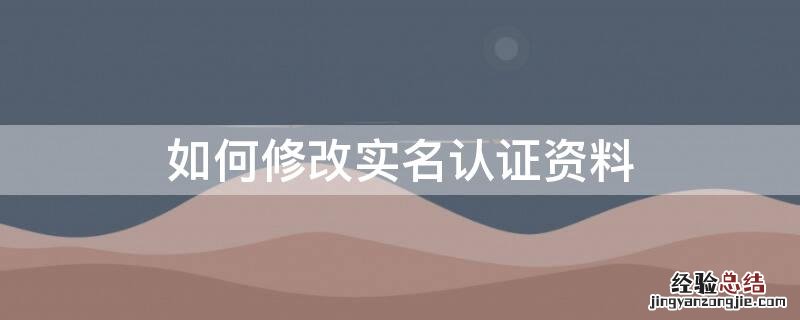 如何修改实名认证资料 如何修改实名认证资料?