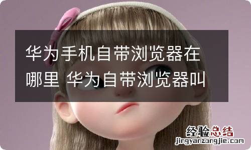 华为手机自带浏览器在哪里 华为自带浏览器叫什么