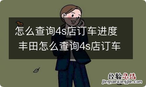 怎么查询4s店订车进度 丰田怎么查询4s店订车进度