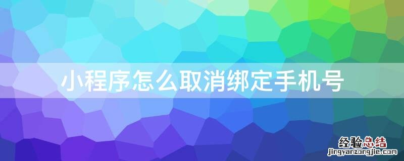 小程序怎么取消绑定手机号登录 小程序怎么取消绑定手机号