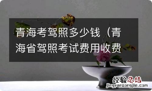 青海省驾照考试费用收费标准 青海考驾照多少钱