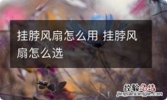 挂脖风扇怎么用 挂脖风扇怎么选