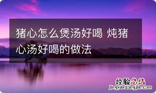 猪心怎么煲汤好喝 炖猪心汤好喝的做法