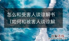 如何和被害人谈谅解 怎么和受害人谈谅解书