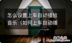 如何上车自动播放音乐 怎么设置上车自动播放音乐